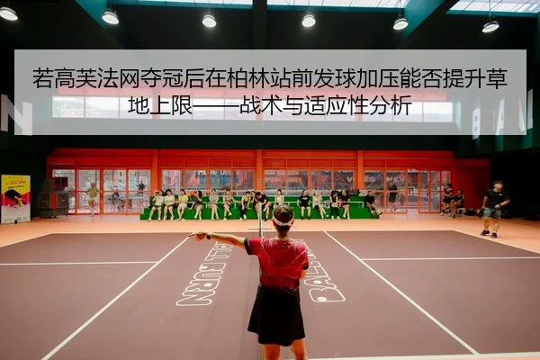 若高芙法网夺冠后在柏林站前发球加压能否提升草地上限——战术与适应性分析