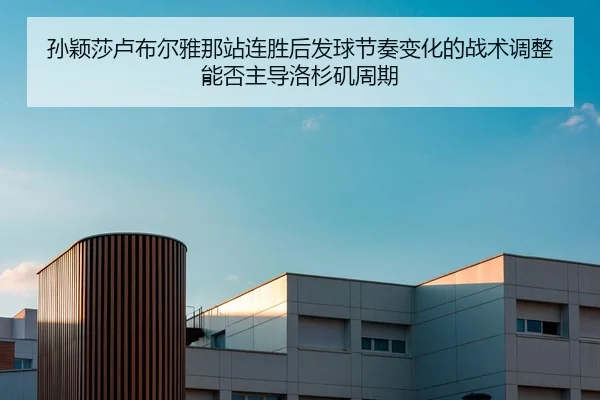孙颖莎卢布尔雅那站连胜后发球节奏变化的战术调整能否主导洛杉矶周期