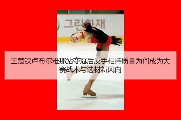 王楚钦卢布尔雅那站夺冠后反手相持质量为何成为大赛战术与选材新风向