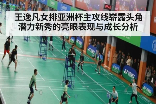 王逸凡女排亚洲杯主攻线崭露头角 潜力新秀的亮眼表现与成长分析
