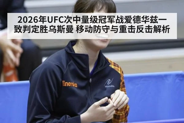 2026年UFC次中量级冠军战爱德华兹一致判定胜乌斯曼 移动防守与重击反击解析
