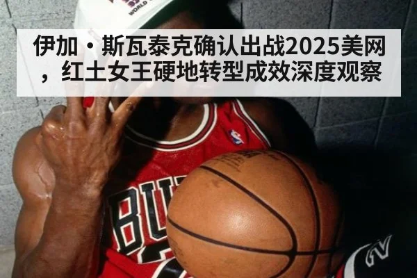伊加·斯瓦泰克确认出战2025美网，红土女王硬地转型成效深度观察